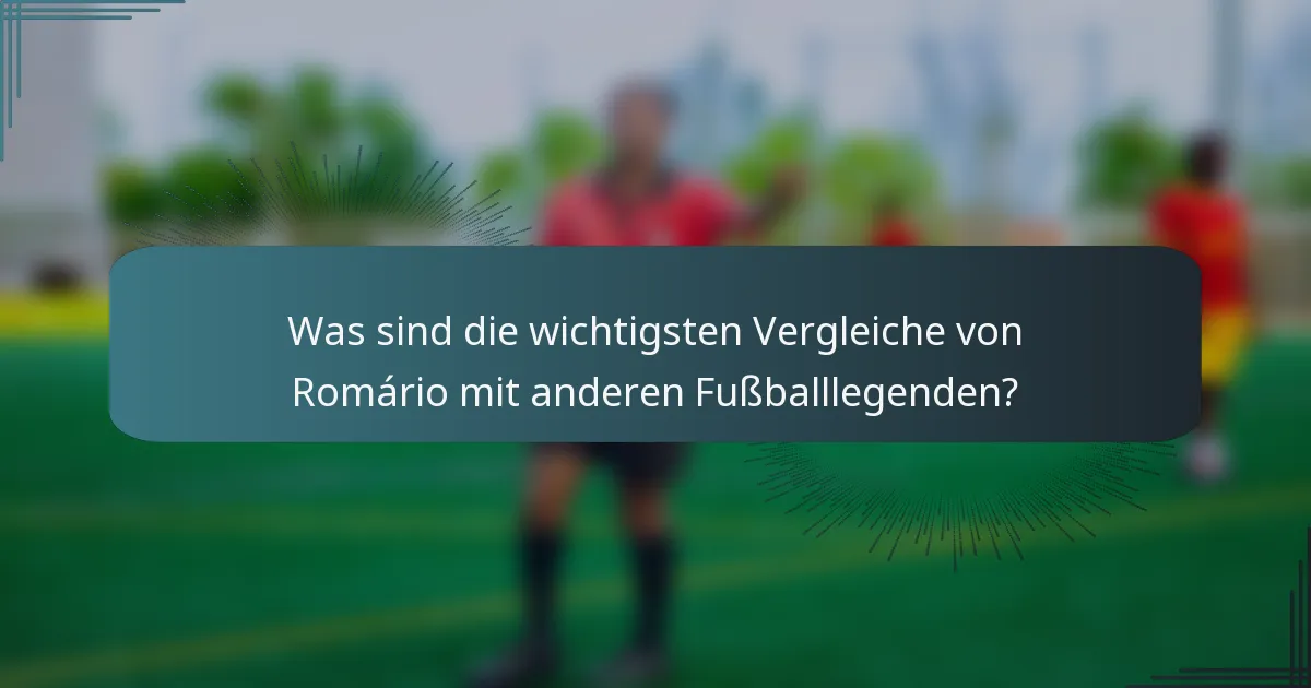 Was sind die wichtigsten Vergleiche von Romário mit anderen Fußballlegenden?