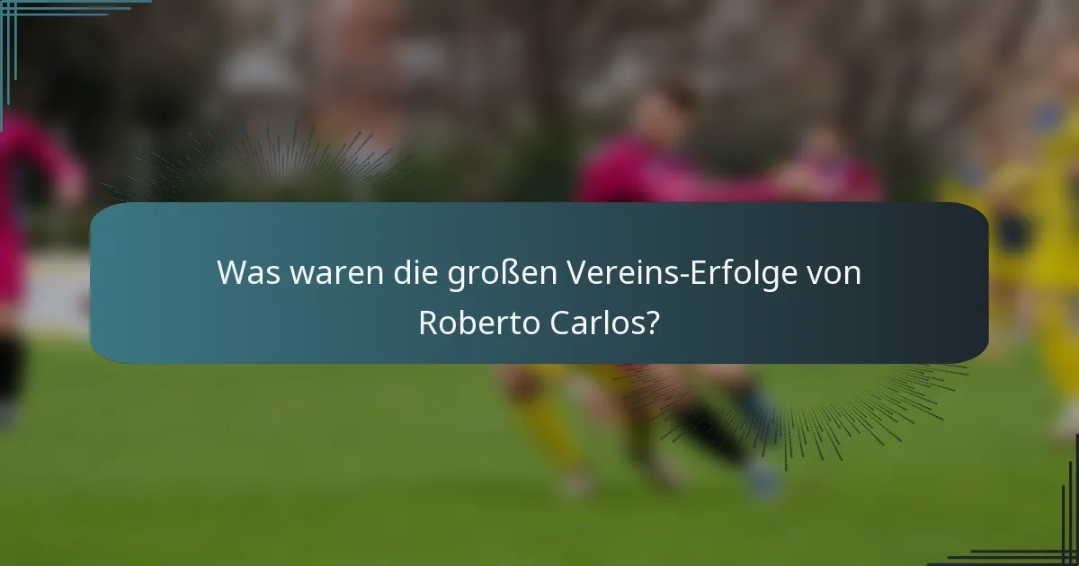Was waren die großen Vereins-Erfolge von Roberto Carlos?