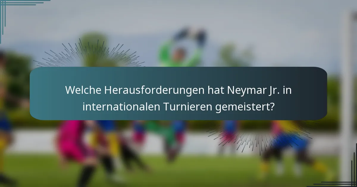 Welche Herausforderungen hat Neymar Jr. in internationalen Turnieren gemeistert?