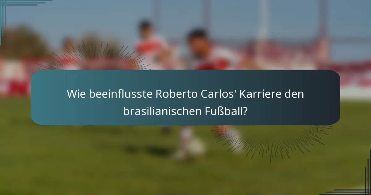 Wie beeinflusste Roberto Carlos' Karriere den brasilianischen Fußball?