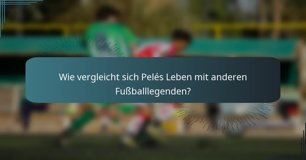 Wie vergleicht sich Pelés Leben mit anderen Fußballlegenden?